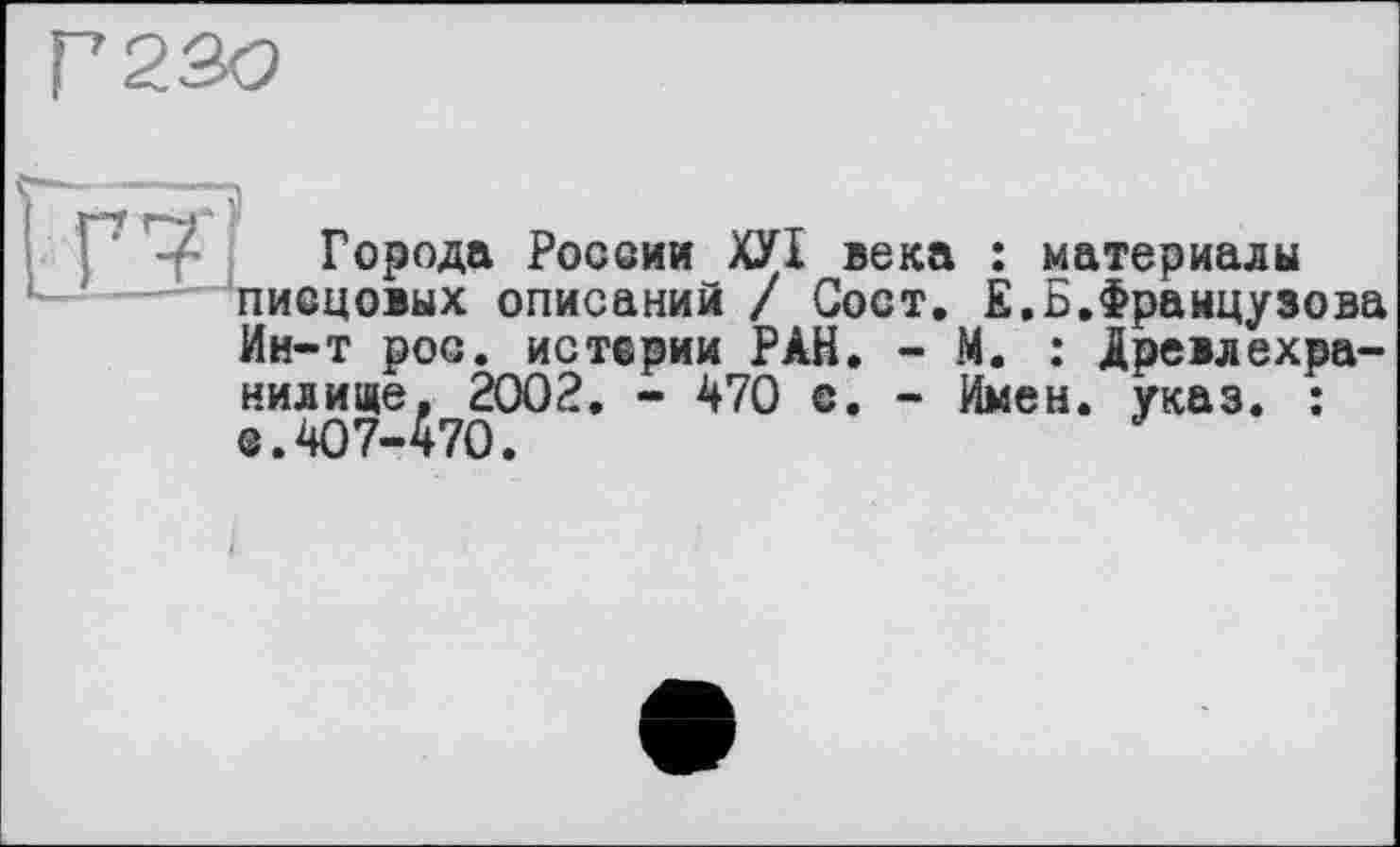 ﻿Г 230
LEï
Города России ХУІ века : материалы писцовых описаний / Сост. Е.Б.Французова Ин-т рос. истерии РАН. - М. : Древлехранилище, 2002. - 470 с. - Имен. указ. : с.407-470.